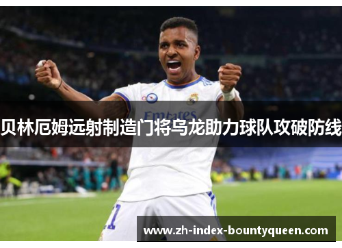 贝林厄姆远射制造门将乌龙助力球队攻破防线 贝林厄姆远射制造门将乌龙助力球队攻破防线