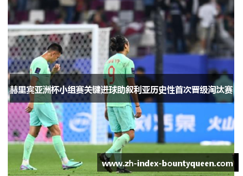 赫里宾亚洲杯小组赛关键进球助叙利亚历史性首次晋级淘汰赛 赫里宾亚洲杯小组赛关键进球助叙利亚历史性首次晋级淘汰赛