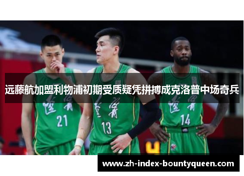 远藤航加盟利物浦初期受质疑凭拼搏成克洛普中场奇兵 远藤航加盟利物浦初期受质疑凭拼搏成克洛普中场奇兵