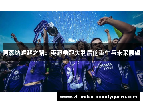 阿森纳崛起之路:英超争冠失利后的重生与未来展望 阿森纳崛起之路:英超争冠失利后的重生与未来展望
