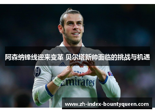 阿森纳锋线迎来变革 贝尔塔新帅面临的挑战与机遇