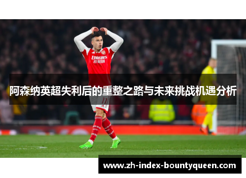 阿森纳英超失利后的重整之路与未来挑战机遇分析 阿森纳英超失利后的重整之路与未来挑战机遇分析