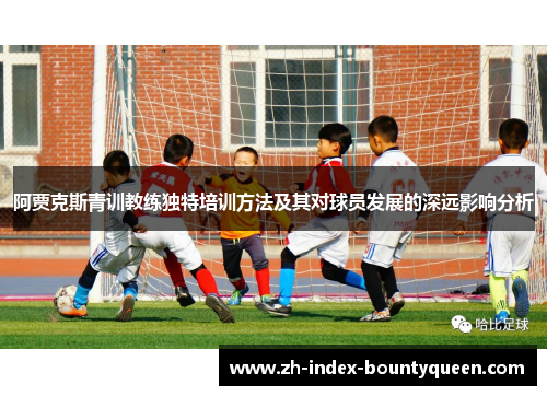 阿贾克斯青训教练独特培训方法及其对球员发展的深远影响分析 阿贾克斯青训教练独特培训方法及其对球员发展的深远影响分析