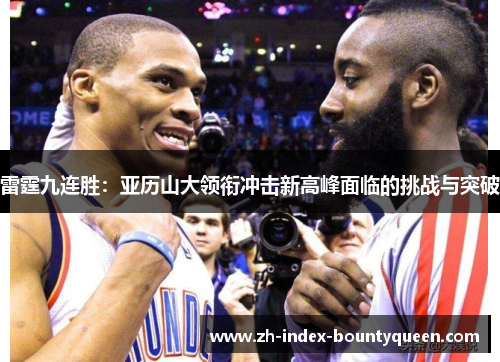 雷霆九连胜:亚历山大领衔冲击新高峰面临的挑战与突破 雷霆九连胜:亚历山大领衔冲击新高峰面临的挑战与突破