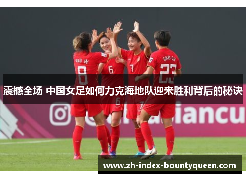 震撼全场 中国女足如何力克海地队迎来胜利背后的秘诀 震撼全场 中国女足如何力克海地队迎来胜利背后的秘诀