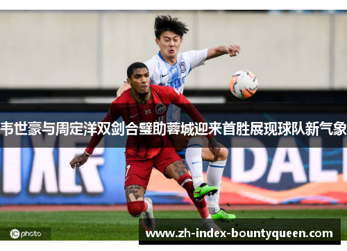 韦世豪与周定洋双剑合璧助蓉城迎来首胜展现球队新气象