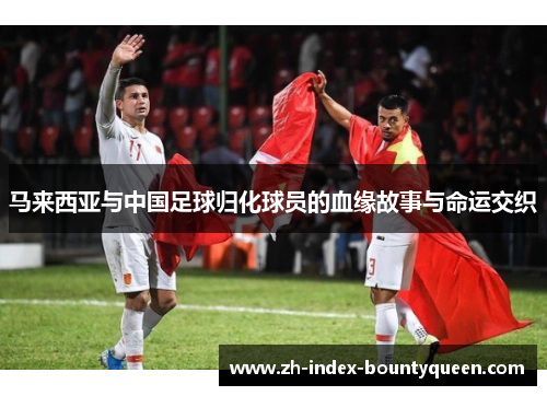 马来西亚与中国足球归化球员的血缘故事与命运交织