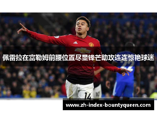 佩雷拉在富勒姆前腰位置尽显锋芒助攻连连惊艳球迷