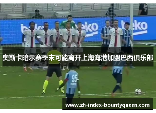奥斯卡暗示赛季末可能离开上海海港加盟巴西俱乐部