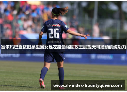塞尔玛巴查依旧是里昂女足左路最强助攻王展现无可撼动的统治力