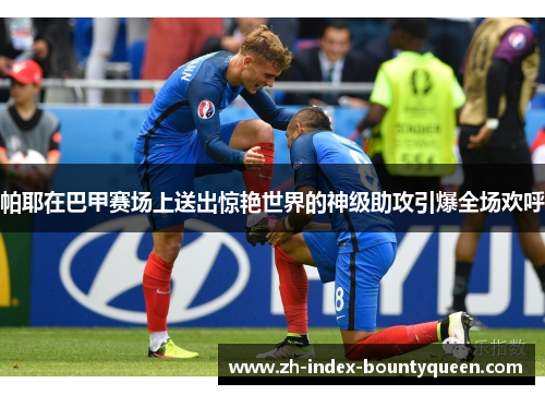 帕耶在巴甲赛场上送出惊艳世界的神级助攻引爆全场欢呼