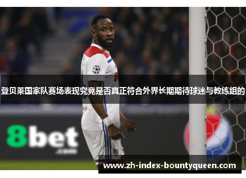 登贝莱国家队赛场表现究竟是否真正符合外界长期期待球迷与教练组的 登贝莱国家队赛场表现究竟是否真正符合外界长期期待球迷与教练组的