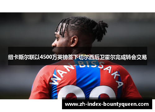 纽卡斯尔联以4500万英镑签下切尔西后卫霍尔完成转会交易 纽卡斯尔联以4500万英镑签下切尔西后卫霍尔完成转会交易