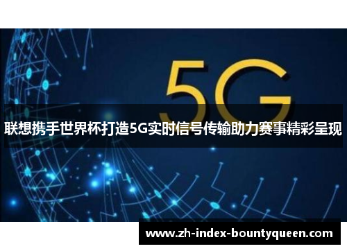 联想携手世界杯打造5G实时信号传输助力赛事精彩呈现 联想携手世界杯打造5G实时信号传输助力赛事精彩呈现