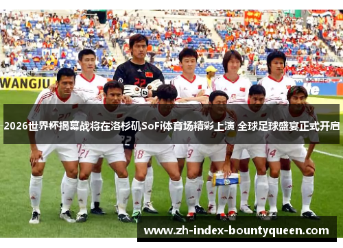 2026世界杯揭幕战将在洛杉矶SoFi体育场精彩上演 全球足球盛宴正式开启