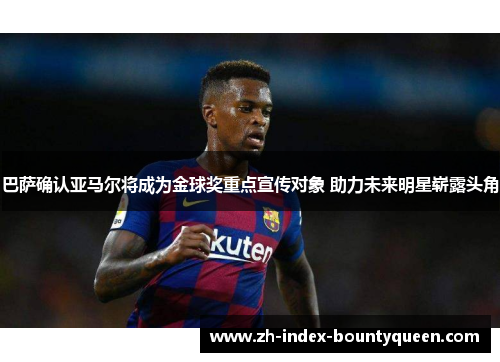 巴萨确认亚马尔将成为金球奖重点宣传对象 助力未来明星崭露头角 巴萨确认亚马尔将成为金球奖重点宣传对象 助力未来明星崭露头角