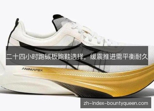 二十四小时跑碳板跑鞋选择,缓震推进需平衡耐久 二十四小时跑碳板跑鞋选择,缓震推进需平衡耐久